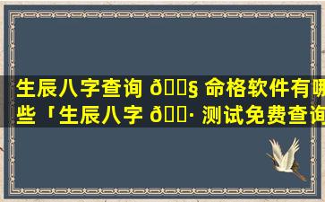 生辰八字查询 🐧 命格软件有哪些「生辰八字 🌷 测试免费查询」